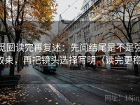 觅圈读完再复述：先问结尾是不是强收束，再把镜头选择写明（读完更稳）