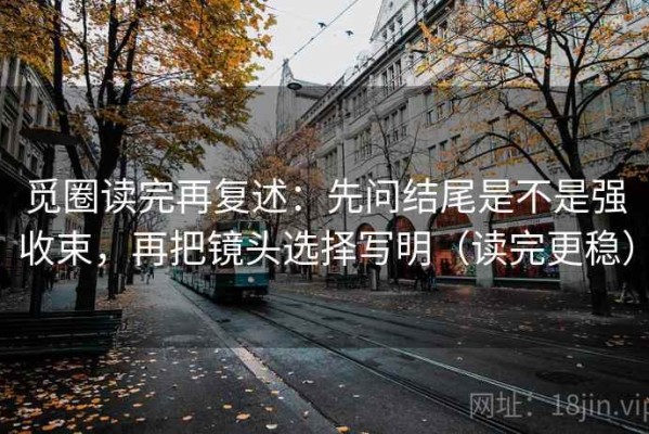 觅圈读完再复述：先问结尾是不是强收束，再把镜头选择写明（读完更稳）