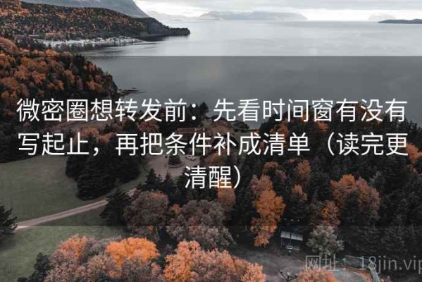微密圈想转发前：先看时间窗有没有写起止，再把条件补成清单（读完更清醒）