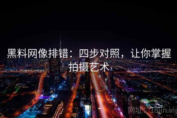 黑料网像排错：四步对照，让你掌握拍摄艺术