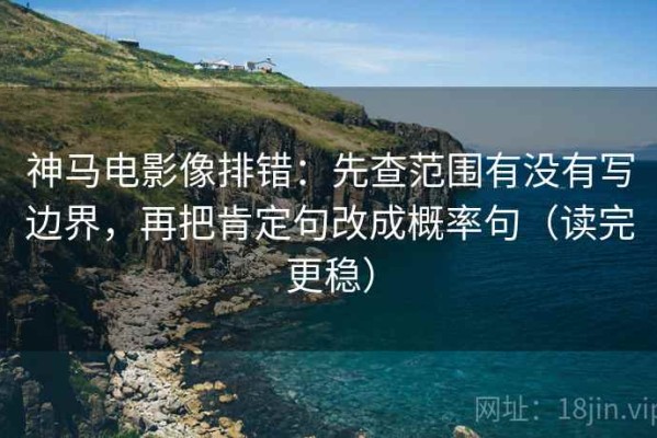 神马电影像排错：先查范围有没有写边界，再把肯定句改成概率句（读完更稳）