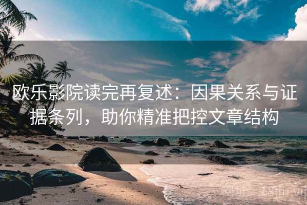 欧乐影院读完再复述：因果关系与证据条列，助你精准把控文章结构