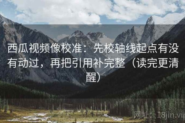 西瓜视频像校准：先校轴线起点有没有动过，再把引用补完整（读完更清醒）