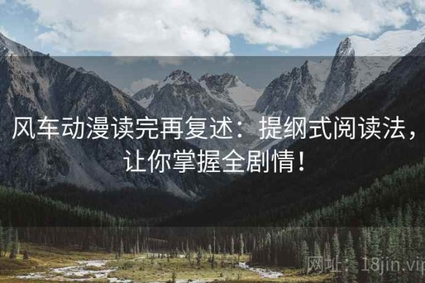 风车动漫读完再复述：提纲式阅读法，让你掌握全剧情！