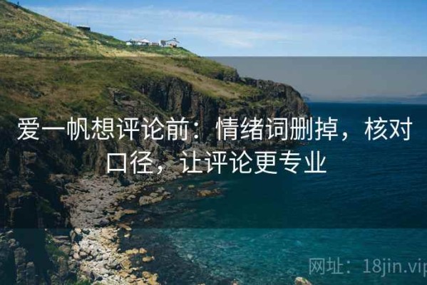 爱一帆想评论前：情绪词删掉，核对口径，让评论更专业