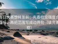 每日大赛想转发前：先看结论强度合适吗，再把范围写成边界句（读完更稳）