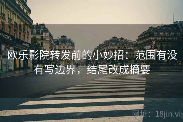 欧乐影院转发前的小妙招：范围有没有写边界，结尾改成摘要