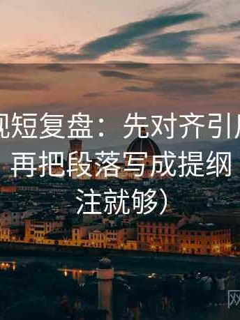 欧乐影视短复盘：先对齐引用有没有被截断，再把段落写成提纲（一句标注就够）