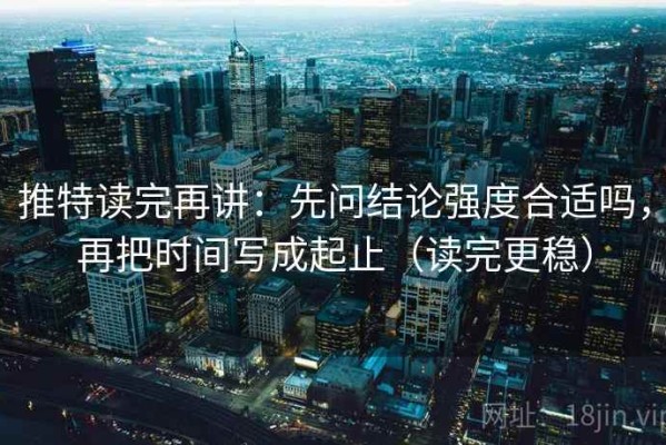 推特读完再讲：先问结论强度合适吗，再把时间写成起止（读完更稳）