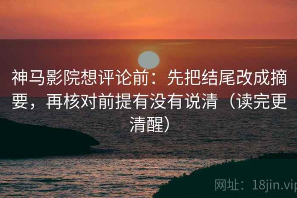 神马影院想评论前：先把结尾改成摘要，再核对前提有没有说清（读完更清醒）