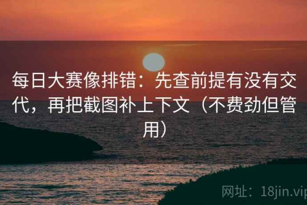 每日大赛像排错：先查前提有没有交代，再把截图补上下文（不费劲但管用）