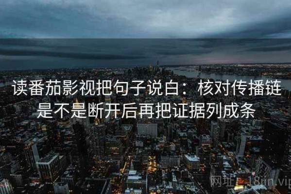 读番茄影视把句子说白：核对传播链是不是断开后再把证据列成条