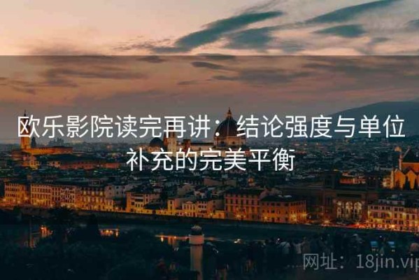欧乐影院读完再讲：结论强度与单位补充的完美平衡