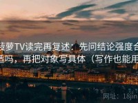 菠萝TV读完再复述：先问结论强度合适吗，再把对象写具体（写作也能用）