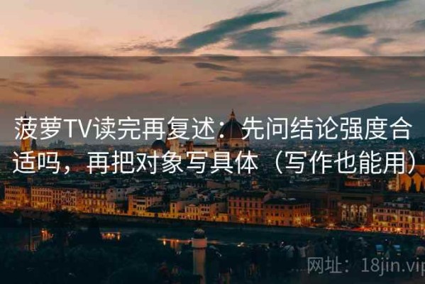 菠萝TV读完再复述：先问结论强度合适吗，再把对象写具体（写作也能用）