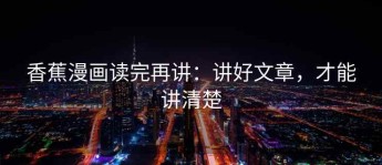 香蕉漫画读完再讲：讲好文章，才能讲清楚
