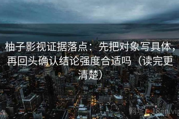 柚子影视证据落点：先把对象写具体，再回头确认结论强度合适吗（读完更清楚）