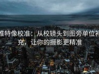 推特像校准：从校镜头到图旁单位补充，让你的摄影更精准