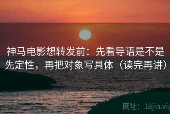 神马电影想转发前：先看导语是不是先定性，再把对象写具体（读完再讲）