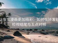 让虫虫漫画更加精彩：如何在转发前检视结尾与五点对照