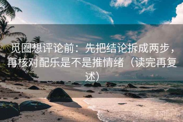 觅圈想评论前：先把结论拆成两步，再核对配乐是不是推情绪（读完再复述）