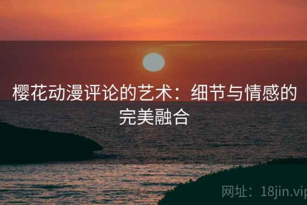 樱花动漫评论的艺术：细节与情感的完美融合