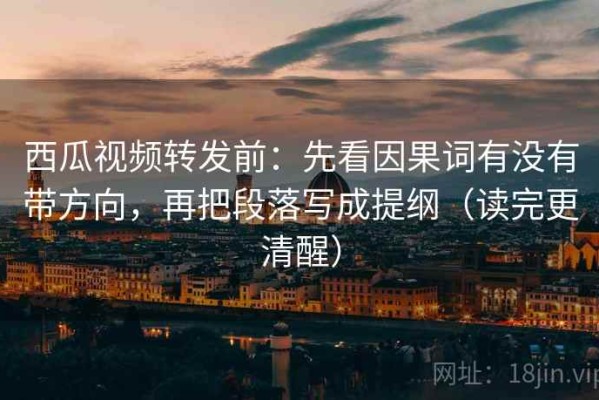 西瓜视频转发前：先看因果词有没有带方向，再把段落写成提纲（读完更清醒）