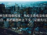 神马影院像校准：先校主语有没有说白，再把截图补上下文（证据先行）
