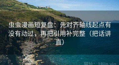 虫虫漫画短复盘：先对齐轴线起点有没有动过，再把引用补完整（把话讲直）