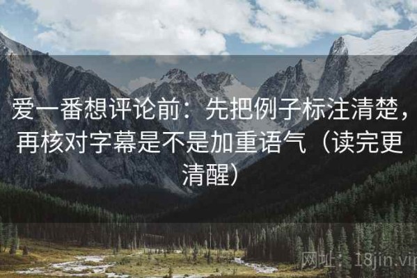 爱一番想评论前：先把例子标注清楚，再核对字幕是不是加重语气（读完更清醒）