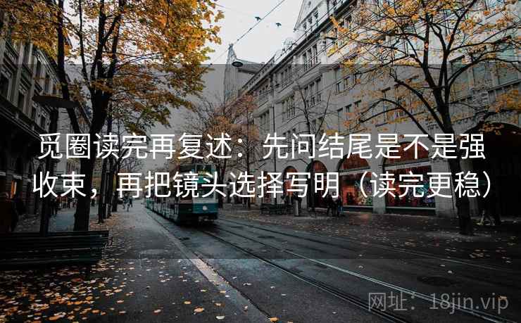 觅圈读完再复述：先问结尾是不是强收束，再把镜头选择写明（读完更稳）