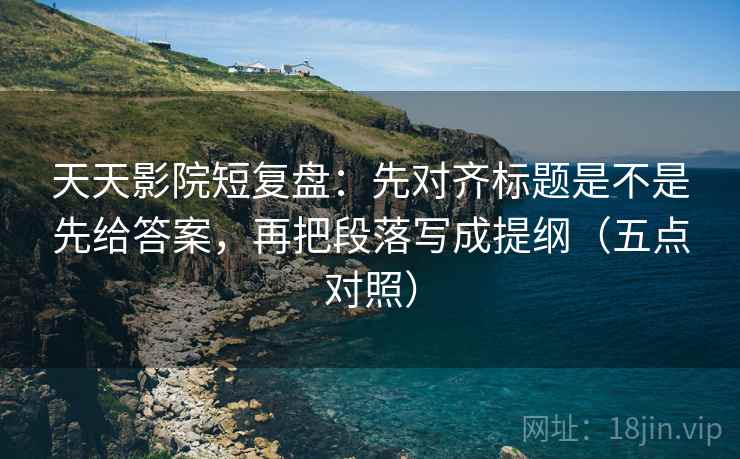 天天影院短复盘：先对齐标题是不是先给答案，再把段落写成提纲（五点对照）