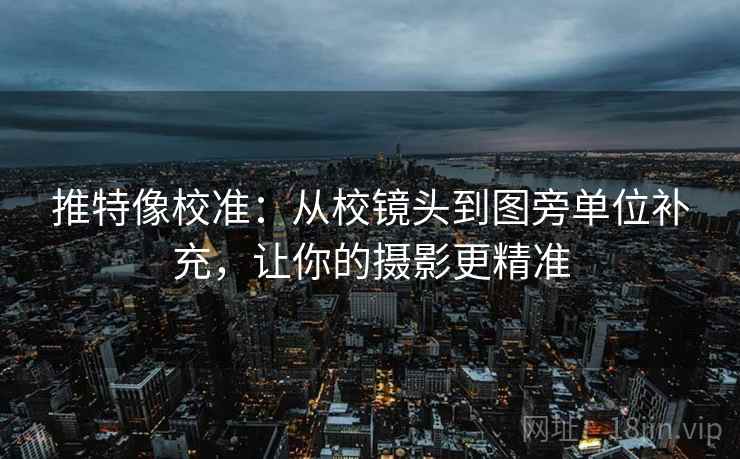 推特像校准：从校镜头到图旁单位补充，让你的摄影更精准