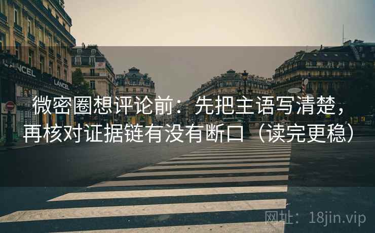 微密圈想评论前：先把主语写清楚，再核对证据链有没有断口（读完更稳）