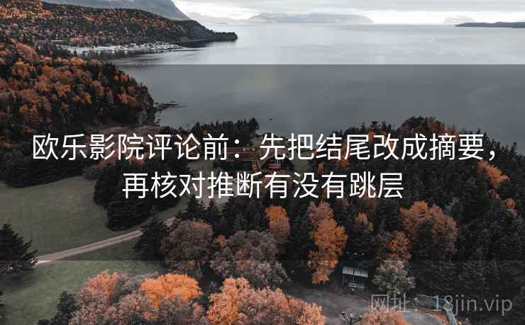 欧乐影院评论前：先把结尾改成摘要，再核对推断有没有跳层