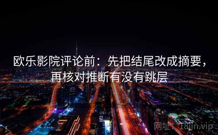 欧乐影院评论前：先把结尾改成摘要，再核对推断有没有跳层