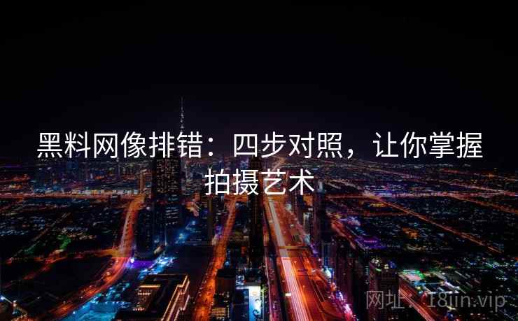 黑料网像排错：四步对照，让你掌握拍摄艺术