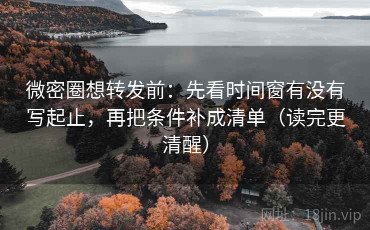 微密圈想转发前：先看时间窗有没有写起止，再把条件补成清单（读完更清醒）