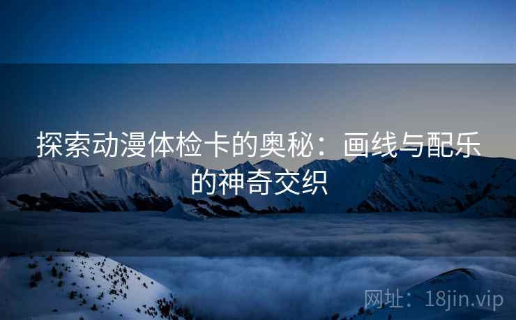 探索动漫体检卡的奥秘：画线与配乐的神奇交织