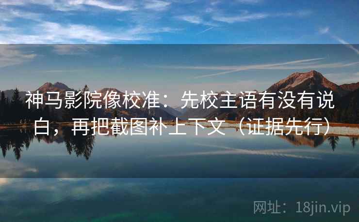 神马影院像校准：先校主语有没有说白，再把截图补上下文（证据先行）