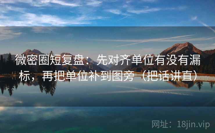 微密圈短复盘：先对齐单位有没有漏标，再把单位补到图旁（把话讲直）