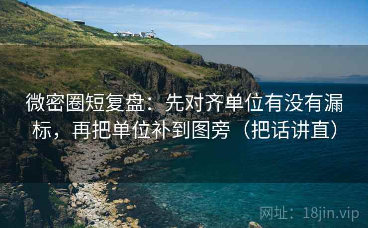 微密圈短复盘：先对齐单位有没有漏标，再把单位补到图旁（把话讲直）