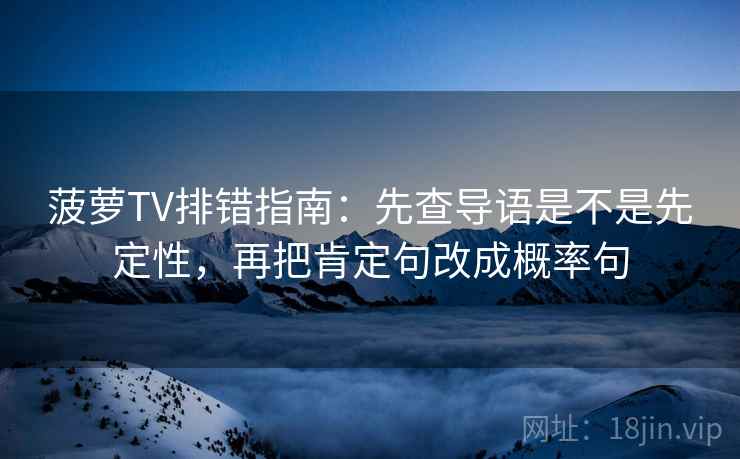 菠萝TV排错指南：先查导语是不是先定性，再把肯定句改成概率句