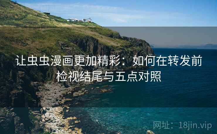 让虫虫漫画更加精彩:如何在转发前检视结尾与五点对照 让虫虫漫画更加精彩:如何在转发前检视结尾与五点对照