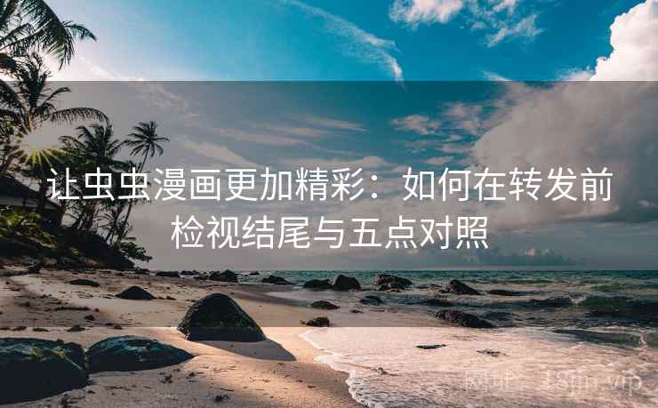 让虫虫漫画更加精彩:如何在转发前检视结尾与五点对照 让虫虫漫画更加精彩:如何在转发前检视结尾与五点对照