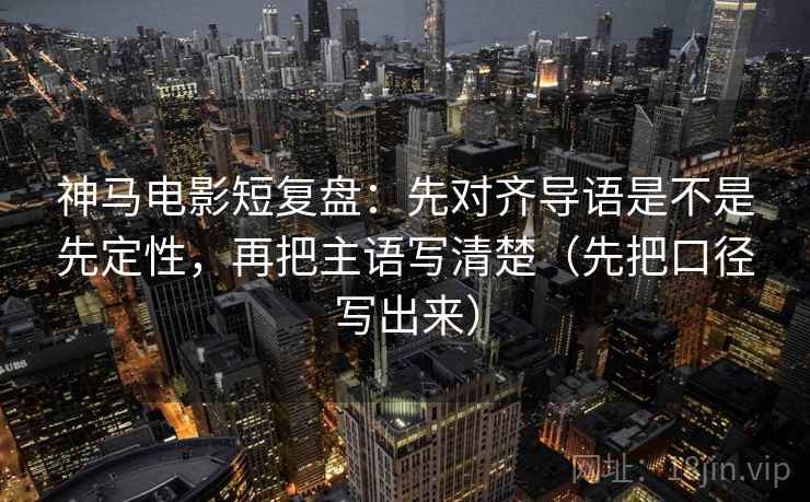 神马电影短复盘：先对齐导语是不是先定性，再把主语写清楚（先把口径写出来）