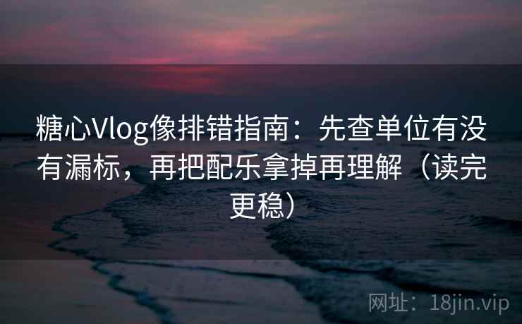 糖心Vlog像排错指南:先查单位有没有漏标,再把配乐拿掉再理解(读完更稳) 糖心Vlog像排错指南:先查单位有没有漏标,再把配乐拿掉再理解(读完更稳)