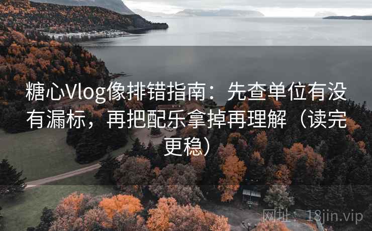 糖心Vlog像排错指南:先查单位有没有漏标,再把配乐拿掉再理解(读完更稳) 糖心Vlog像排错指南:先查单位有没有漏标,再把配乐拿掉再理解(读完更稳)