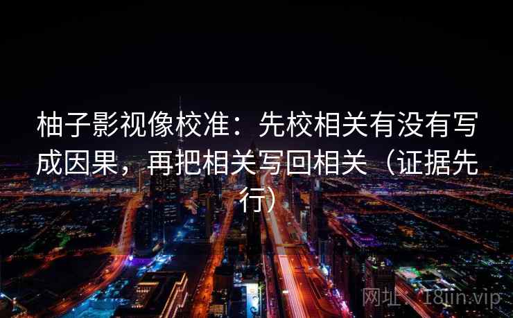 柚子影视像校准：先校相关有没有写成因果，再把相关写回相关（证据先行）