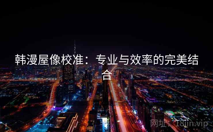 韩漫屋像校准：专业与效率的完美结合